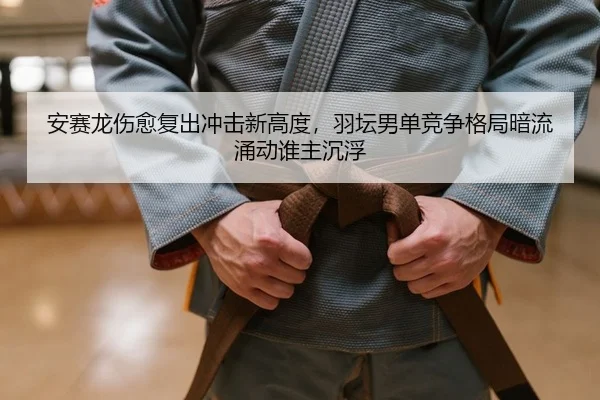 安赛龙伤愈复出冲击新高度，羽坛男单竞争格局暗流涌动谁主沉浮