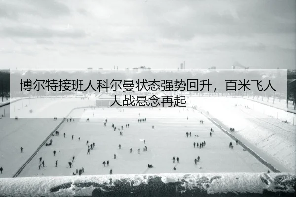 博尔特接班人科尔曼状态强势回升，百米飞人大战悬念再起